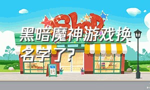 黑暗魔神游戏换名字了?（黑暗精灵游戏介绍）