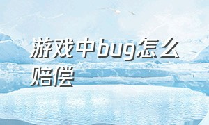 游戏中bug怎么赔偿（游戏bug造成损失可以索赔吗）