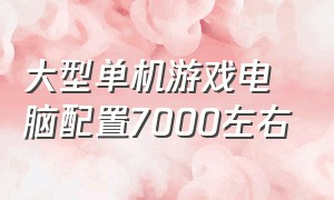 大型单机游戏电脑配置7000左右（2000多最佳配置电脑单机游戏）