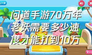 问道手游70万年老妖需要多少速度才能打到10万