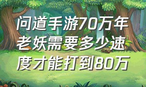 问道手游70万年老妖需要多少速度才能打到80万