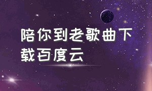 陪你到老歌曲下载百度云