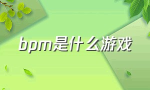 bpm是什么游戏（bp是什么意思）