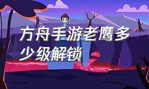 方舟手游老鹰多少级解锁