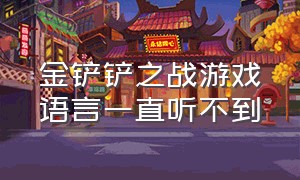 金铲铲之战游戏语言一直听不到（金铲铲之战游戏里没有声音）