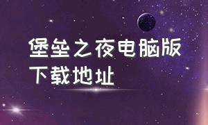 堡垒之夜电脑版下载地址（堡垒之夜电脑版下载地址安装）