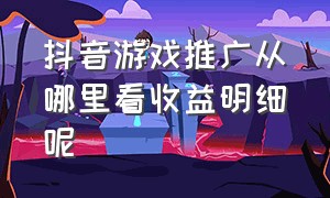 抖音游戏推广从哪里看收益明细呢（抖音游戏推广怎么算收益的）