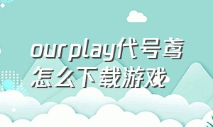 ourplay代号鸢怎么下载游戏（ourplay游戏加速器官网）