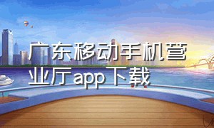广东移动手机营业厅app下载（中国广东移动营业厅官方下载）