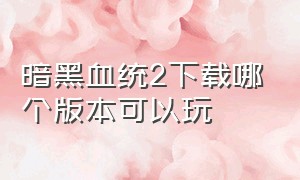 暗黑血统2下载哪个版本可以玩