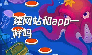 建网站和app一样吗（建网站和app一样吗知乎）