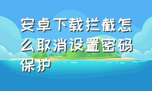 安卓下载拦截怎么取消设置密码保护