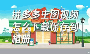 拼多多主图视频怎么下载保存到相册