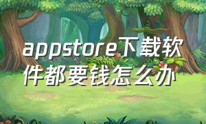 appstore下载软件都要钱怎么办