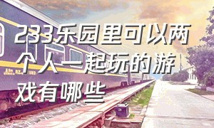 233乐园里可以两个人一起玩的游戏有哪些（233乐园可以四个人同屏玩的游戏）