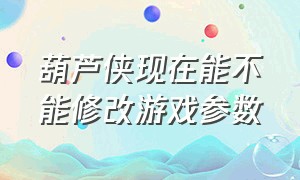 葫芦侠现在能不能修改游戏参数