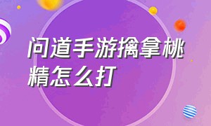 问道手游擒拿桃精怎么打