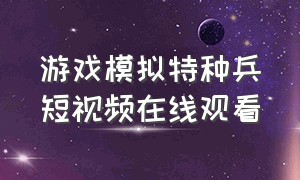 游戏模拟特种兵短视频在线观看（游戏模拟特种兵短视频在线观看）