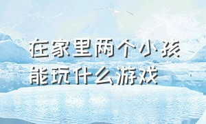 在家里两个小孩能玩什么游戏