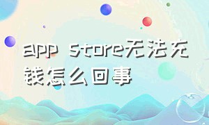 app store无法充钱怎么回事（app store充钱了要怎么把钱花完）