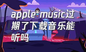 apple music过期了下载音乐能听吗