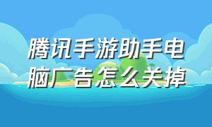 腾讯手游助手电脑广告怎么关掉（腾讯手游助手怎么关闭弹出的广告）