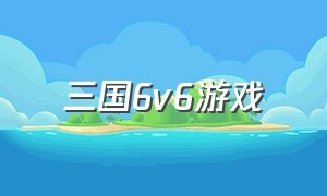 三国6v6游戏（三国6官方正版下载）