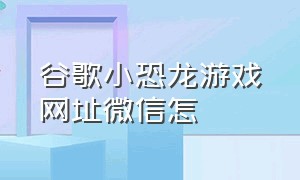 谷歌小恐龙游戏网址微信怎（chrome小恐龙游戏怎么在手机上玩）