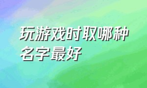 玩游戏时取哪种名字最好