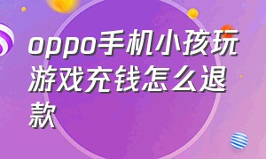 oppo手机小孩玩游戏充钱怎么退款