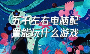 五千左右电脑配置能玩什么游戏