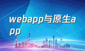 webapp与原生app（webapp与原生app的区别）