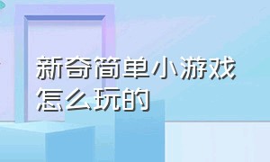 新奇简单小游戏怎么玩的（最简单的小游戏怎么玩的）