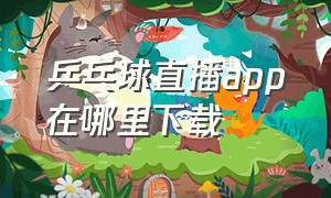 乒乓球直播app在哪里下载（乒乓球直播中央5现场直播今天）