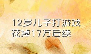 12岁儿子打游戏花掉17万后续（12岁儿子打游戏花掉17万后续该怎么办）