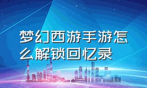 梦幻西游手游怎么解锁回忆录