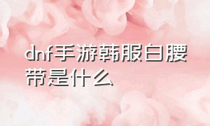 dnf手游韩服白腰带是什么