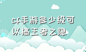 cf手游多少级可以搞王者之隐（cf手游多少个钥匙能开出王者之影）