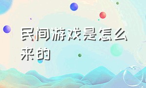 民间游戏是怎么来的（民间游戏来源）