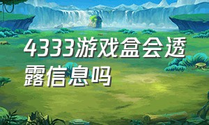 4333游戏盒会透露信息吗（4399游戏盒安装）