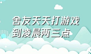 舍友天天打游戏到凌晨两三点