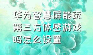 华为智慧屏能玩第三方体感游戏吗怎么设置（华为智慧屏安装第三方软件）