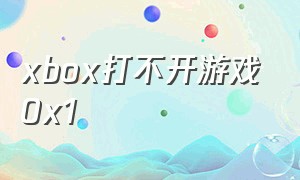 xbox打不开游戏0x1（xbox打不开游戏库）