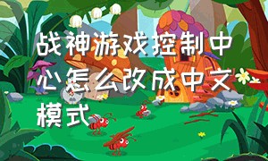 战神游戏控制中心怎么改成中文模式（战神汉化补丁怎么安装到游戏里面）