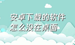 安卓下载的软件怎么没在桌面（安卓下载的应用为啥在桌面看不见）