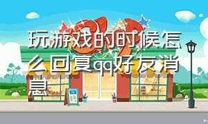 玩游戏的时候怎么回复qq好友消息（qq收到游戏好友消息怎么关闭）