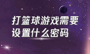 打篮球游戏需要设置什么密码（打篮球游戏需要设置什么密码呢）