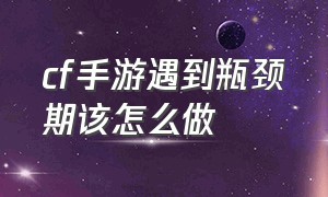 cf手游遇到瓶颈期该怎么做