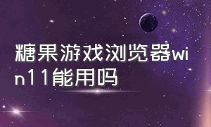 糖果游戏浏览器win11能用吗