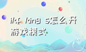 ikf king s怎么开游戏模式